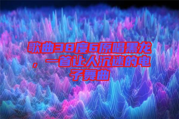 歌曲38度6原唱黑龍，一首讓人沉迷的電子舞曲