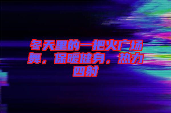 冬天里的一把火廣場(chǎng)舞，保暖健身，熱力四射