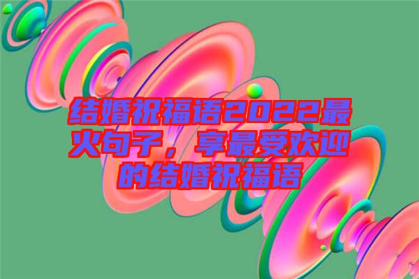 結(jié)婚祝福語2022最火句子,享最受歡迎的結(jié)婚祝福語