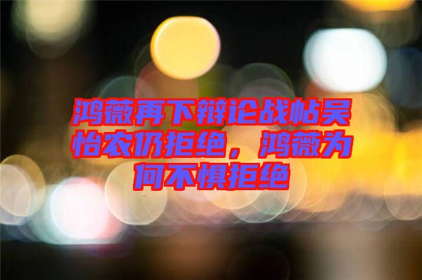 鴻薇再下辯論戰帖吳怡農仍拒絕，鴻薇為何不懼拒絕