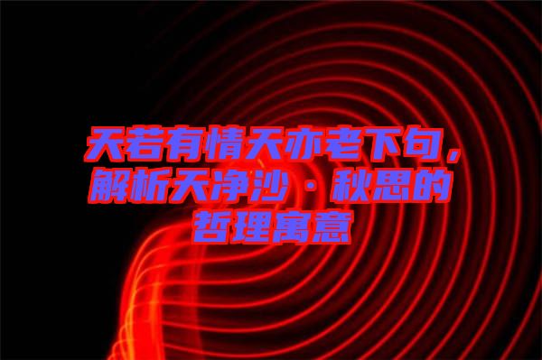 天若有情天亦老下句,解析天凈沙·秋思的哲理寓意
