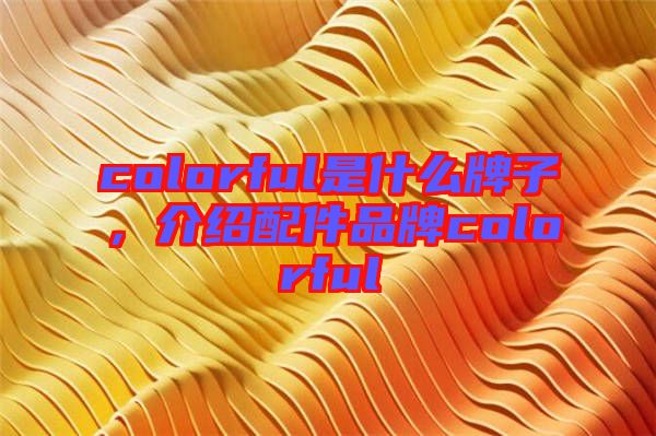 colorful是什么牌子,介紹配件品牌colorful