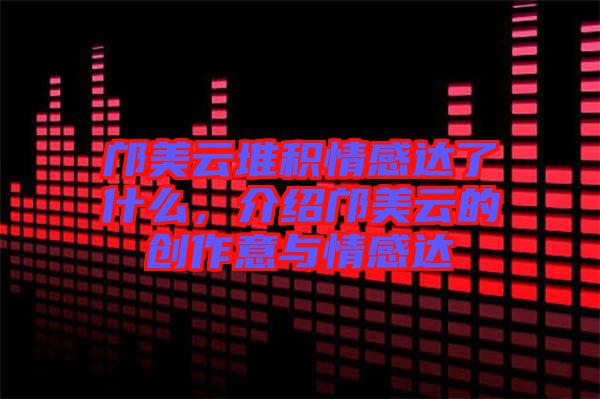 鄺美云堆積情感達了什么,介紹鄺美云的創作意與情感達