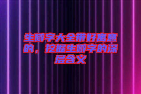 生僻字大全帶好寓意的,挖掘生僻字的深層含義
