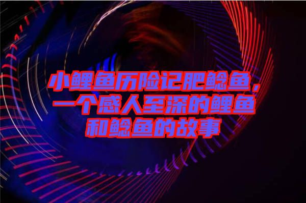 小鯉魚歷險記肥鯰魚,一個感人至深的鯉魚和鯰魚的故事