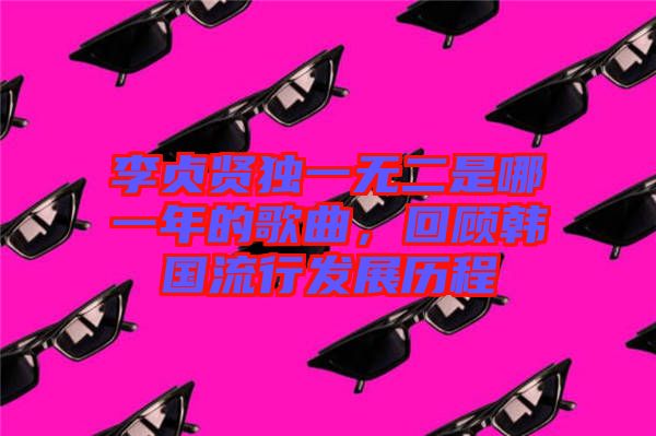 李貞賢獨一無二是哪一年的歌曲，回顧韓國流行發展歷程