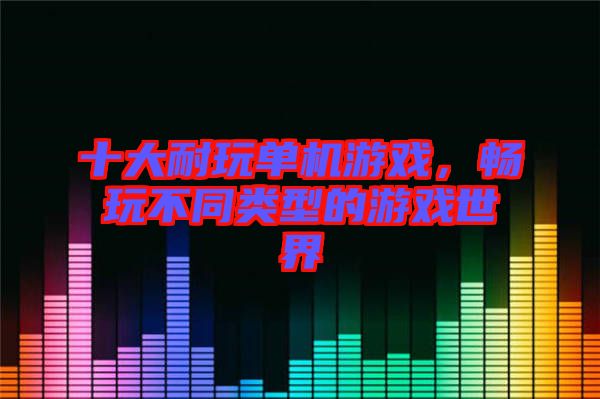 十大耐玩單機游戲,暢玩不同類型的游戲世界