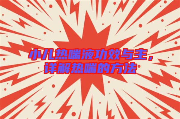 小兒熱喘液功效與主，詳解熱喘的方法