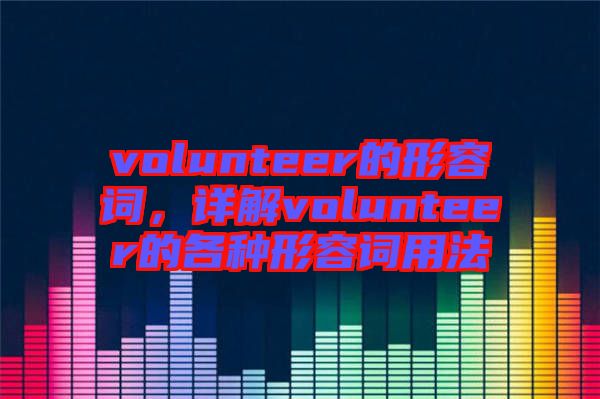volunteer的形容詞,詳解volunteer的各種形容詞用法