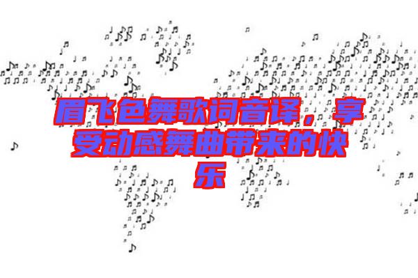 眉飛色舞歌詞音譯，享受動感舞曲帶來的快樂