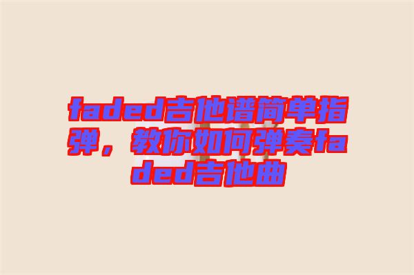 faded吉他譜簡(jiǎn)單指彈，教你如何彈奏faded吉他曲