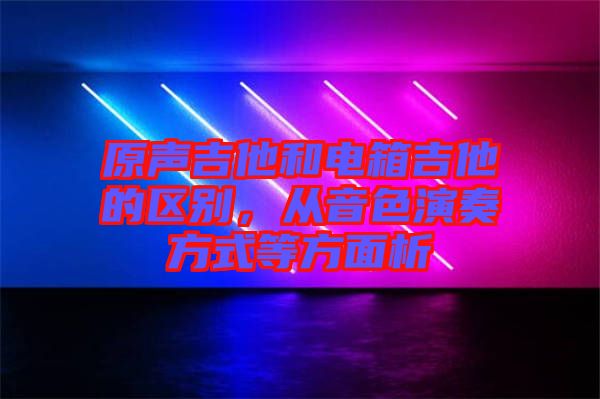 原聲吉他和電箱吉他的區別，從音色演奏方式等方面析