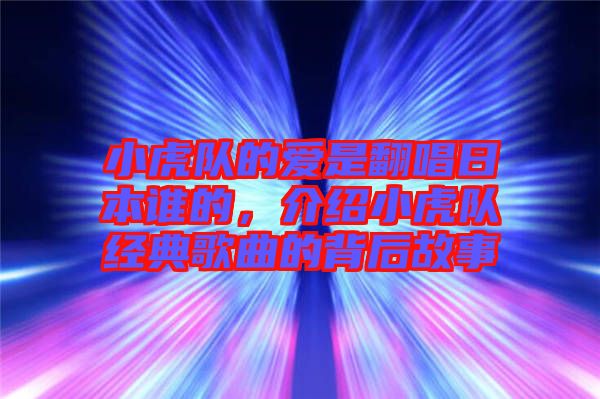小虎隊的愛是翻唱日本誰的,介紹小虎隊經典歌曲的背后故事