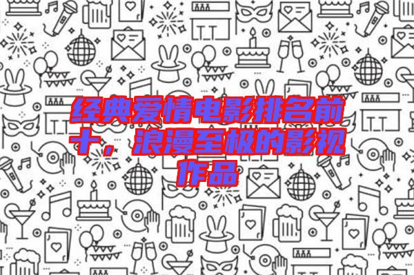 經典愛情電影排名前十，浪漫至極的影視作品