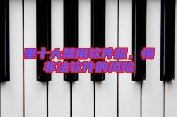 里十大禁用軟件版，惕非法軟件的風險