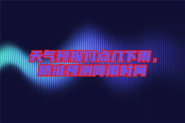 天氣預報幾點幾下雨，精準預測降雨時間