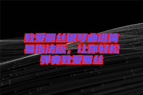 致愛麗絲鋼琴曲譜簡(jiǎn)易指法版,讓你輕松彈奏致愛麗絲