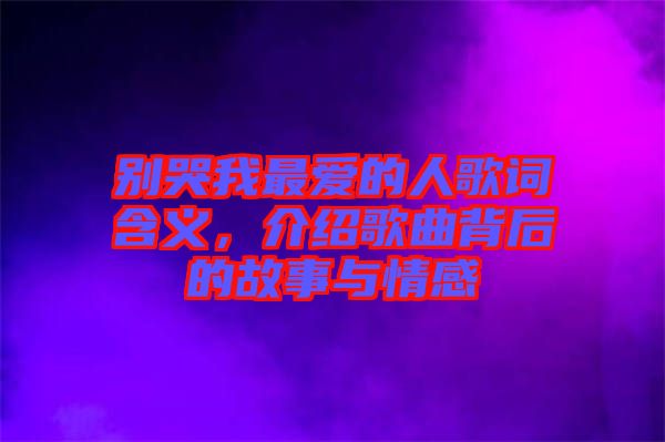 別哭我最愛的人歌詞含義,介紹歌曲背后的故事與情感