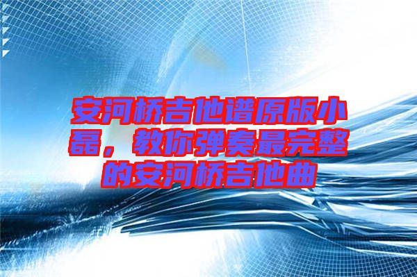 安河橋吉他譜原版小磊，教你彈奏最完整的安河橋吉他曲