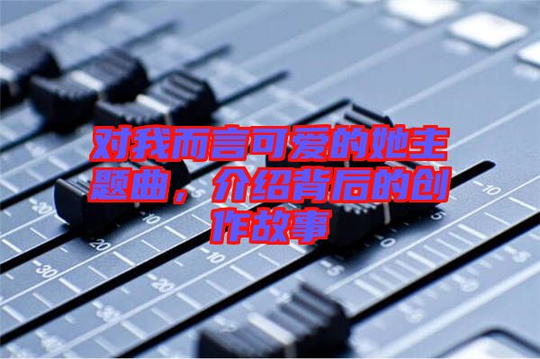 對我而言可愛的她主題曲,介紹背后的創作故事