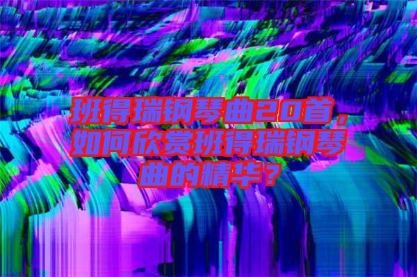 班得瑞鋼琴曲20首，如何欣賞班得瑞鋼琴曲的精華？