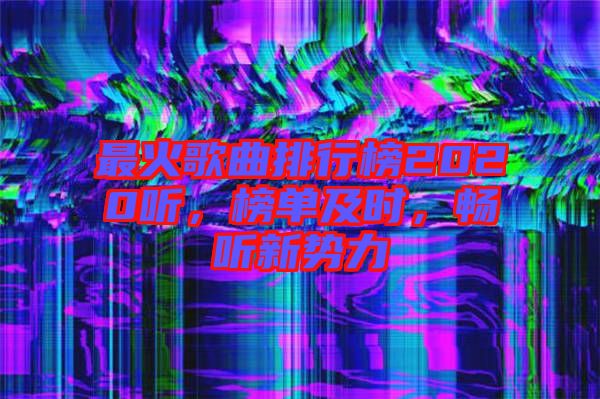 最火歌曲排行榜2020聽,榜單及時,暢聽新勢力