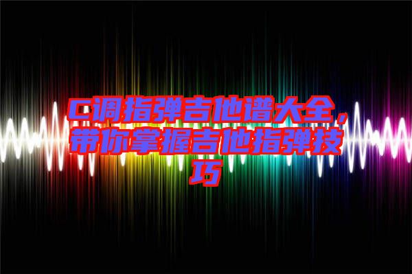 C調指彈吉他譜大全,帶你掌握吉他指彈技巧