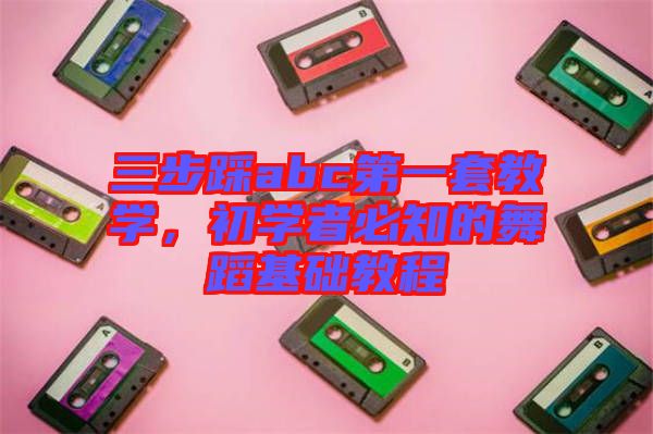 三步踩abc第一套教學(xué)，初學(xué)者必知的舞蹈基礎(chǔ)教程