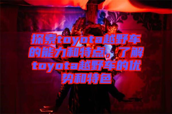 探索toyota越野車的能力和特點，了解toyota越野車的優勢和特色