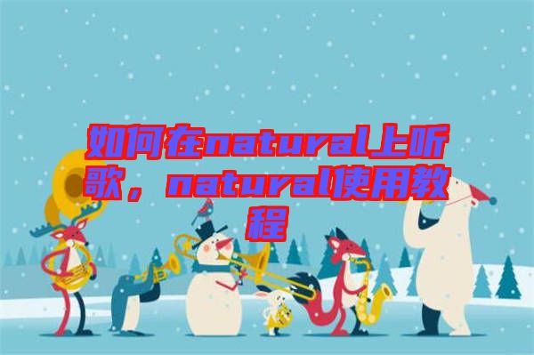 如何在natural上聽歌,natural使用教程