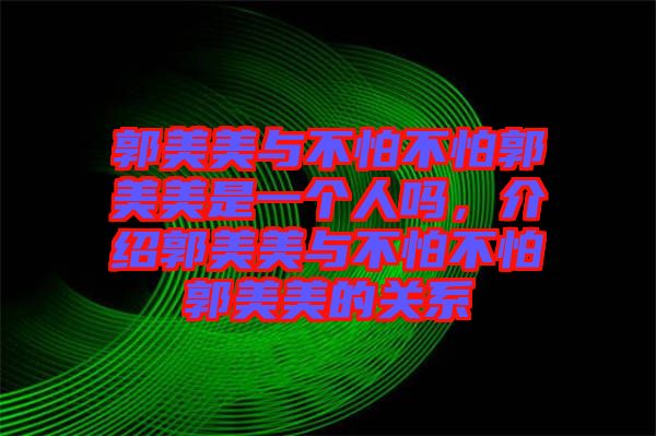 郭美美與不怕不怕郭美美是一個人嗎,介紹郭美美與不怕不怕郭美美的關(guān)系