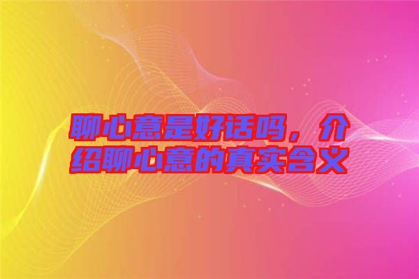 聊心意是好話嗎，介紹聊心意的真實含義