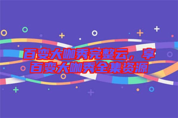 百變大咖秀完整云,享百變大咖秀全集資源