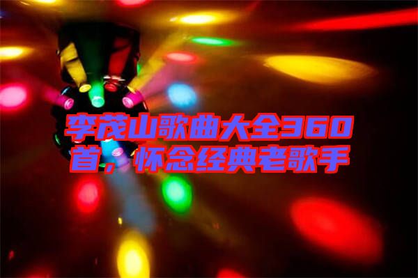 李茂山歌曲大全360首，懷念經(jīng)典老歌手