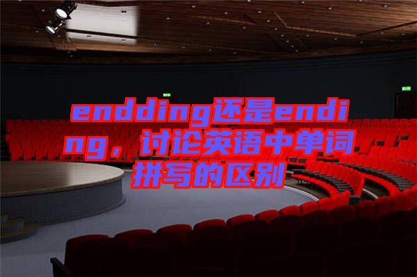 endding還是ending，討論英語中單詞拼寫的區別