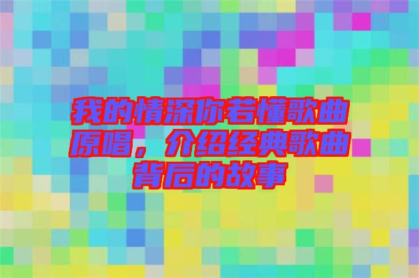 我的情深你若懂歌曲原唱，介紹經(jīng)典歌曲背后的故事