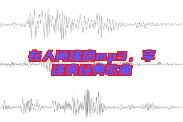 在人間建房mp3,享建房經(jīng)典歌曲