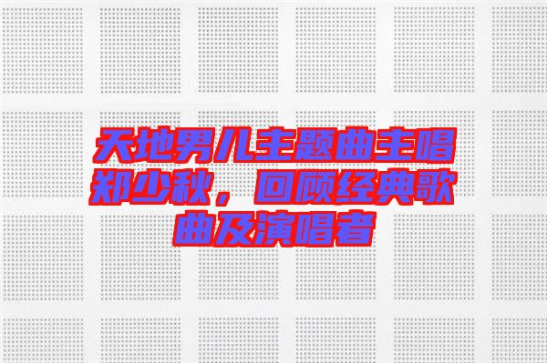 天地男兒主題曲主唱鄭少秋,回顧經(jīng)典歌曲及演唱者