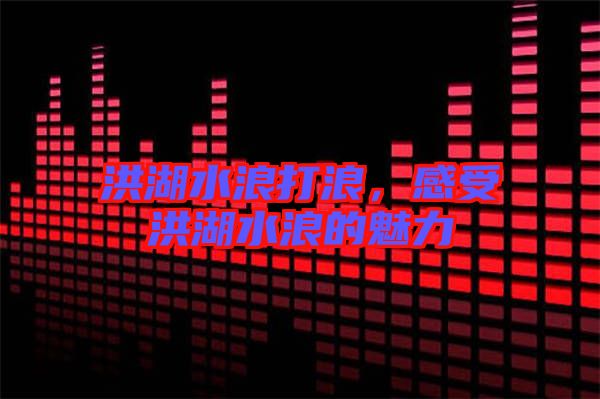 洪湖水浪打浪,感受洪湖水浪的魅力