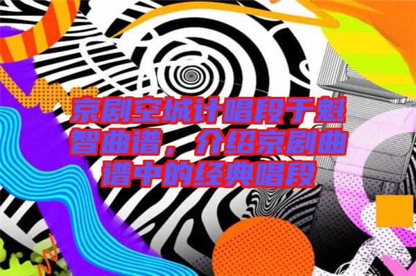 京劇空城計唱段于魁智曲譜,介紹京劇曲譜中的經(jīng)典唱段