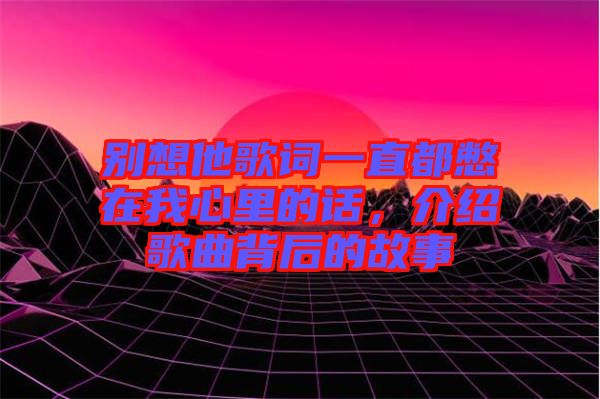 別想他歌詞一直都憋在我心里的話，介紹歌曲背后的故事