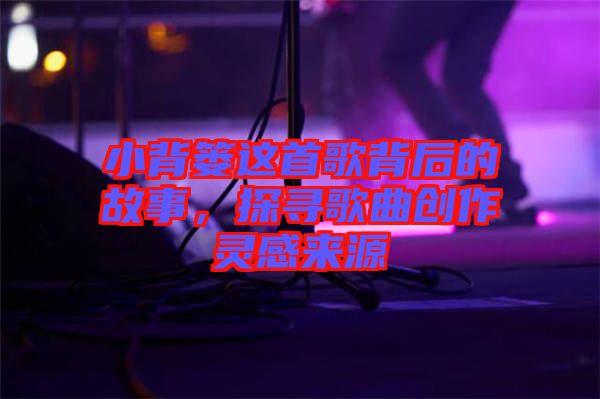 小背簍這首歌背后的故事,探尋歌曲創作靈感來源