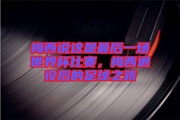 梅西說(shuō)這是最后一場(chǎng)世界杯比賽,梅西退役后的足球之路