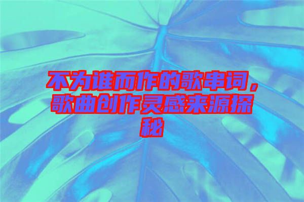 不為誰而作的歌串詞,歌曲創作靈感來源探秘