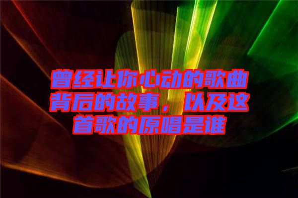 曾經(jīng)讓你心動的歌曲背后的故事,以及這首歌的原唱是誰