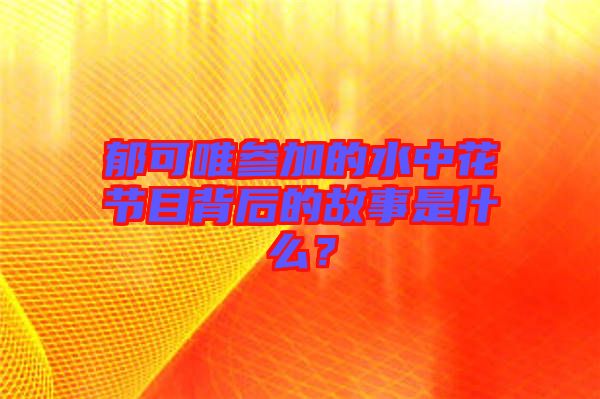 郁可唯參加的水中花節目背后的故事是什么？