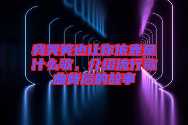 我哭笑也讓你依靠是什么歌，介紹流行歌曲背后的故事