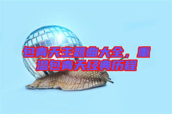 包青天主題曲大全，重溫包青天經典歷程