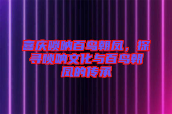 喜慶嗩吶百鳥朝鳳,探尋嗩吶文化與百鳥朝鳳的傳承