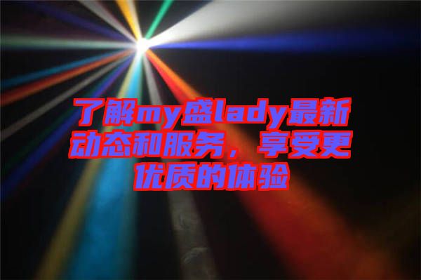 了解my盛lady最新動(dòng)態(tài)和服務(wù)，享受更優(yōu)質(zhì)的體驗(yàn)